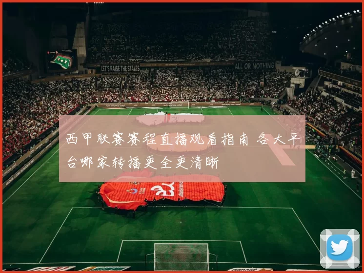 西甲联赛赛程直播观看指南 各大平台哪家转播更全更清晰