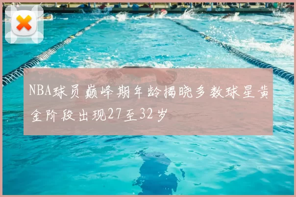 NBA球员巅峰期年龄揭晓多数球星黄金阶段出现27至32岁