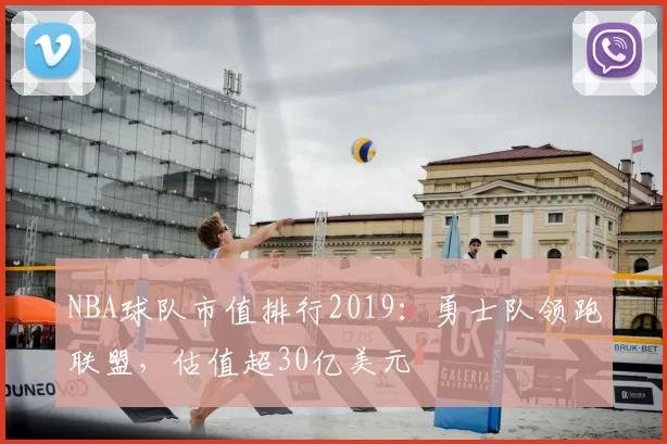 NBA球队市值排行2019：勇士队领跑联盟，估值超30亿美元