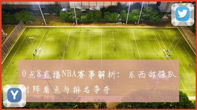 0点8直播NBA赛事解析：东西部强队对阵看点与排名争夺