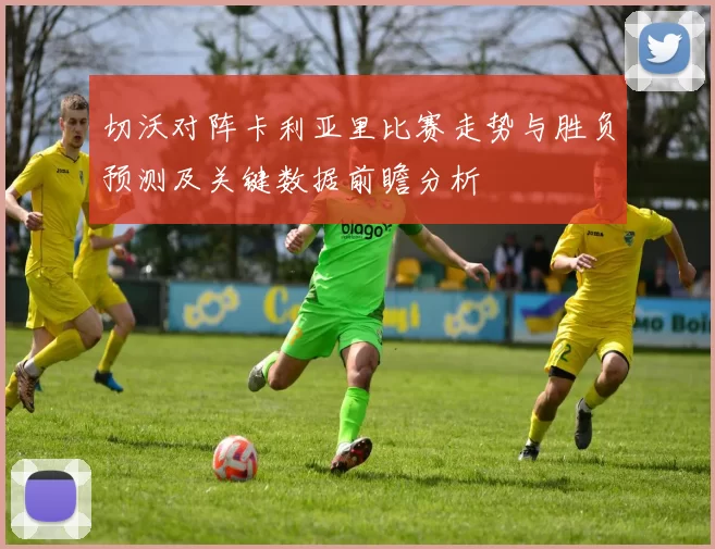 切沃对阵卡利亚里比赛走势与胜负预测及关键数据前瞻分析