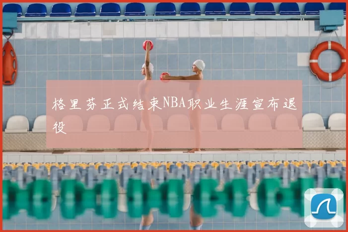 格里芬正式结束NBA职业生涯宣布退役
