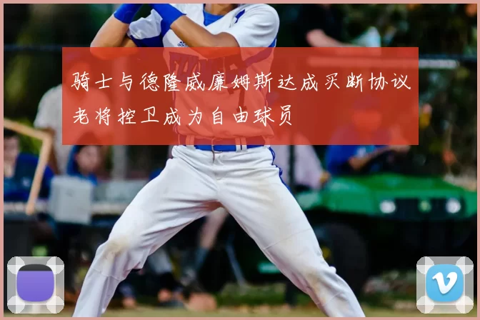 骑士与德隆威廉姆斯达成买断协议老将控卫成为自由球员