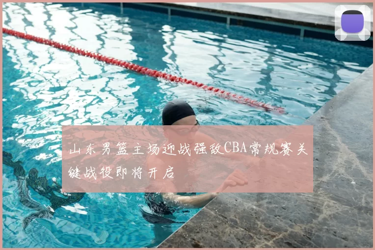 山东男篮主场迎战强敌CBA常规赛关键战役即将开启
