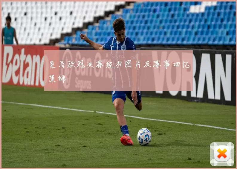皇马欧冠决赛经典图片及赛事回忆集锦