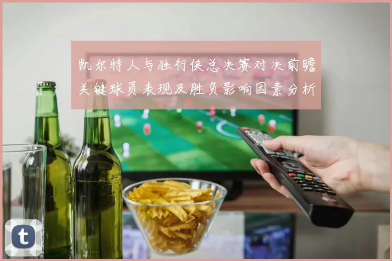 凯尔特人与独行侠总决赛对决前瞻关键球员表现及胜负影响因素分析