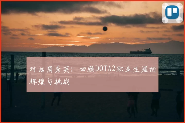 对话周秀英：回顾DOTA2职业生涯的辉煌与挑战
