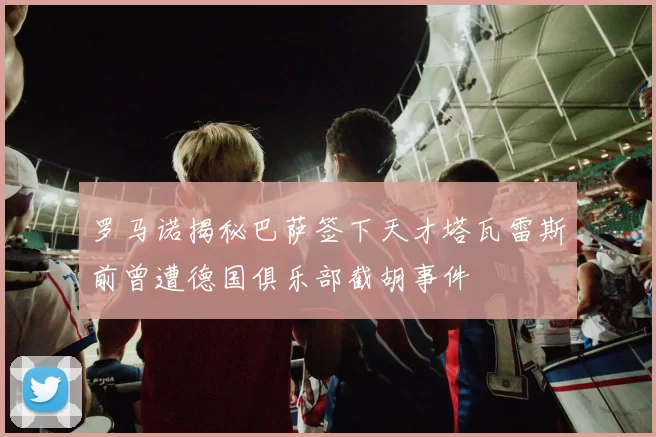 罗马诺揭秘巴萨签下天才塔瓦雷斯前曾遭德国俱乐部截胡事件
