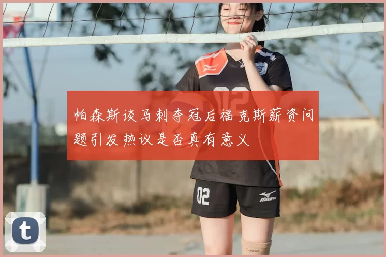 帕森斯谈马刺夺冠后福克斯薪资问题引发热议是否真有意义