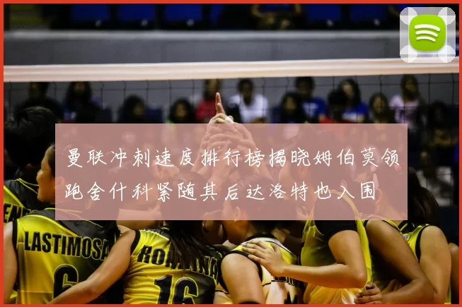 曼联冲刺速度排行榜揭晓姆伯莫领跑舍什科紧随其后达洛特也入围