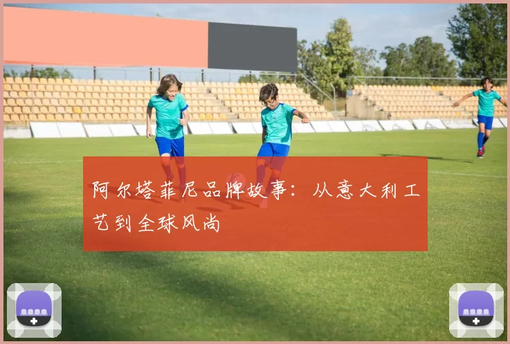 阿尔塔菲尼品牌故事：从意大利工艺到全球风尚