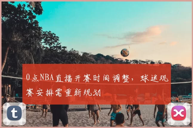 0点NBA直播开赛时间调整，球迷观赛安排需重新规划
