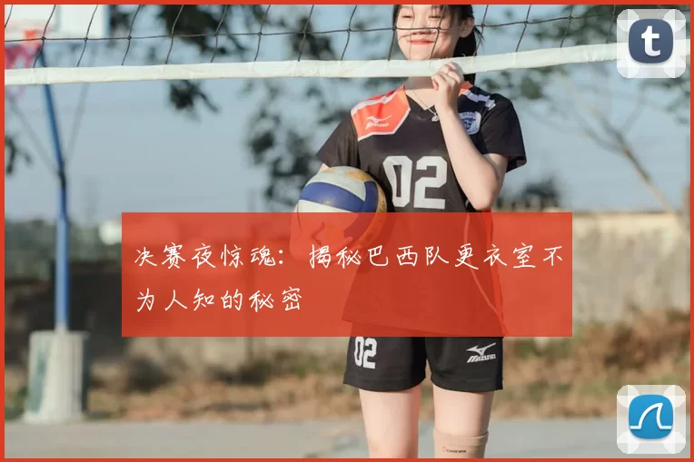 决赛夜惊魂：揭秘巴西队更衣室不为人知的秘密
