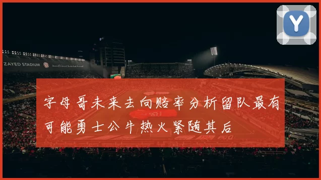 字母哥未来去向赔率分析留队最有可能勇士公牛热火紧随其后
