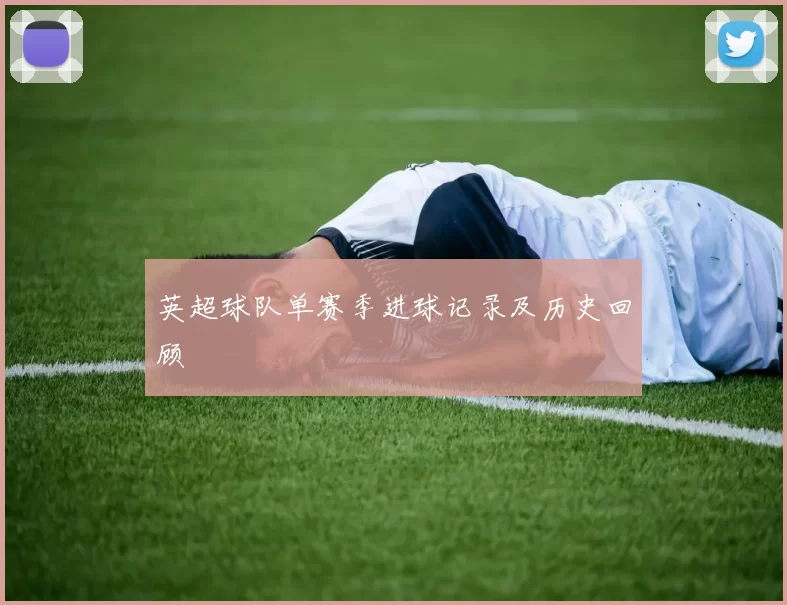 英超球队单赛季进球记录及历史回顾