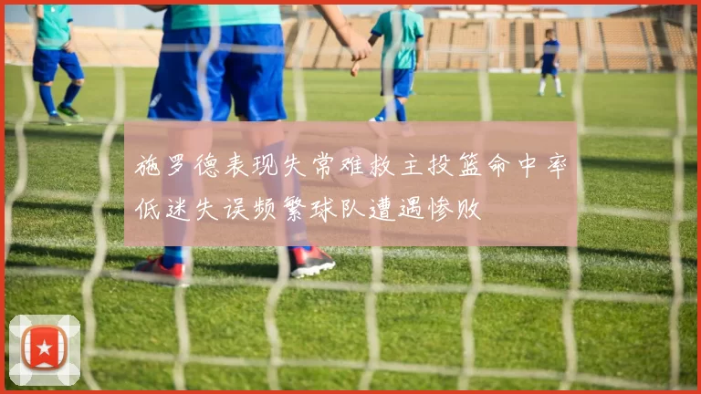施罗德表现失常难救主投篮命中率低迷失误频繁球队遭遇惨败