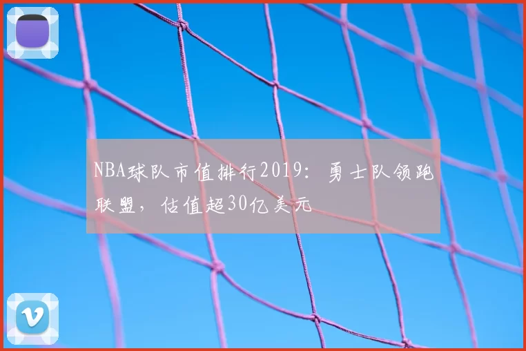 NBA球队市值排行2019：勇士队领跑联盟，估值超30亿美元