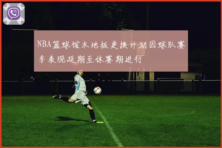NBA篮球馆木地板更换计划因球队赛季表现延期至休赛期进行
