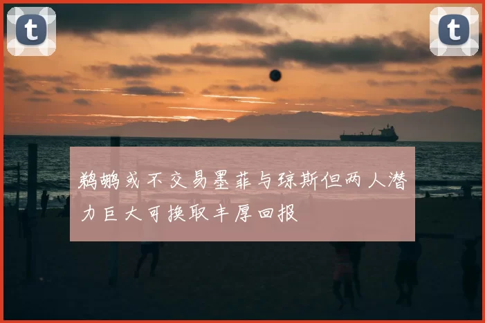 鹈鹕或不交易墨菲与琼斯但两人潜力巨大可换取丰厚回报