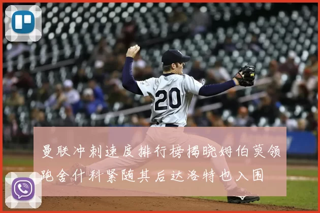 曼联冲刺速度排行榜揭晓姆伯莫领跑舍什科紧随其后达洛特也入围