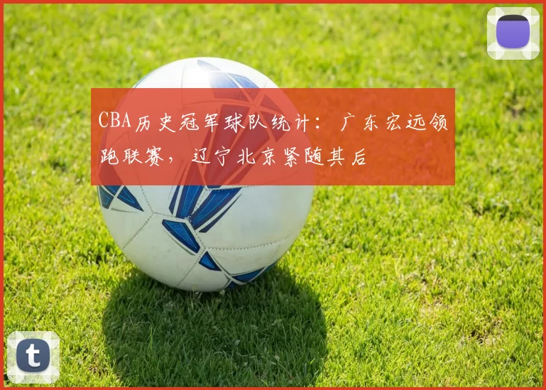 CBA历史冠军球队统计：广东宏远领跑联赛，辽宁北京紧随其后