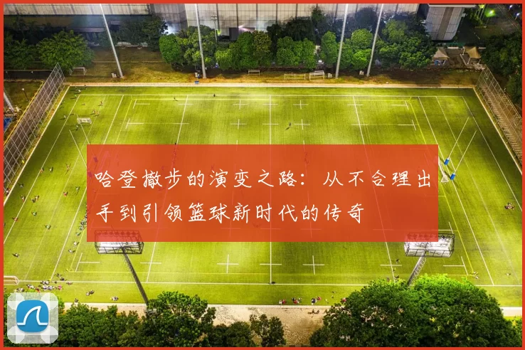 哈登撤步的演变之路：从不合理出手到引领篮球新时代的传奇