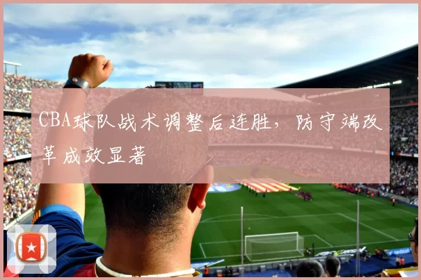 CBA球队战术调整后连胜，防守端改革成效显著