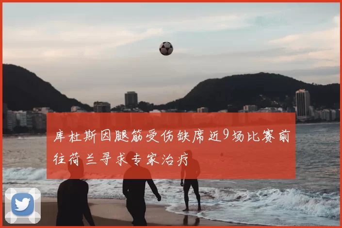 库杜斯因腿筋受伤缺席近9场比赛前往荷兰寻求专家治疗