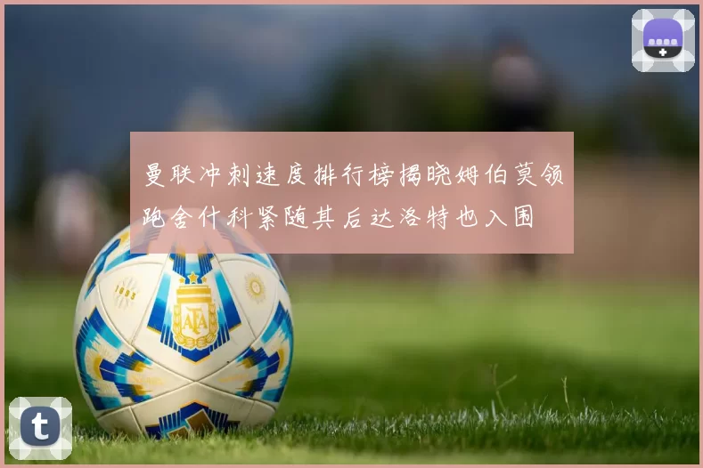 曼联冲刺速度排行榜揭晓姆伯莫领跑舍什科紧随其后达洛特也入围
