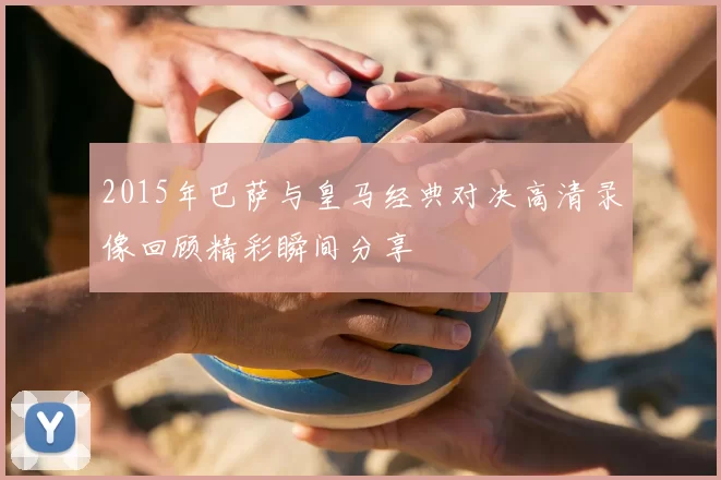 2015年巴萨与皇马经典对决高清录像回顾精彩瞬间分享