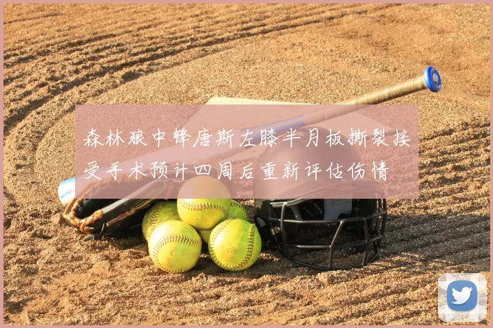 森林狼中锋唐斯左膝半月板撕裂接受手术预计四周后重新评估伤情