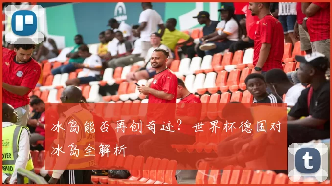冰岛能否再创奇迹？世界杯德国对冰岛全解析