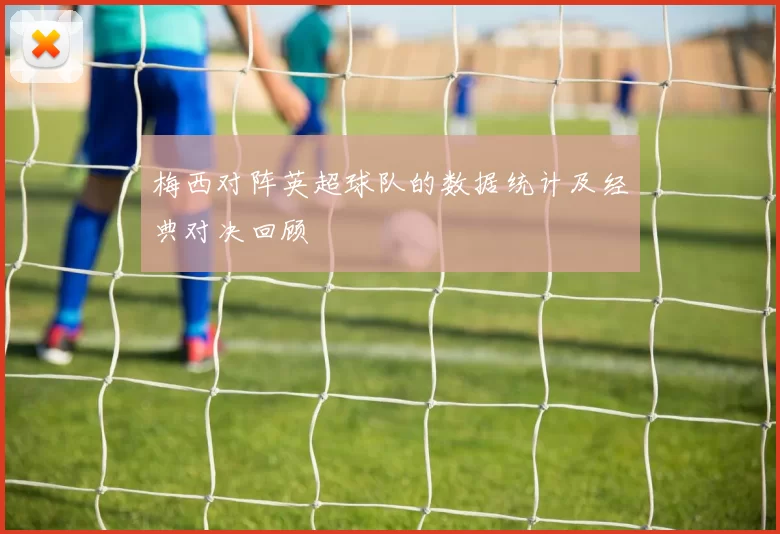 梅西对阵英超球队的数据统计及经典对决回顾