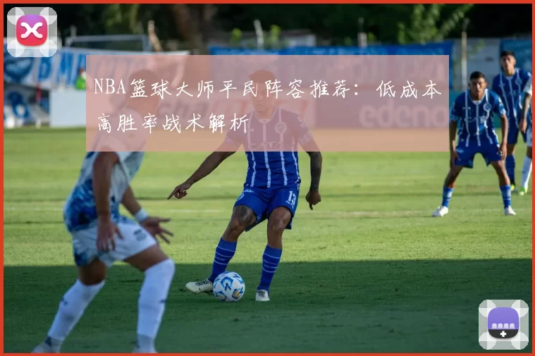 NBA篮球大师平民阵容推荐：低成本高胜率战术解析