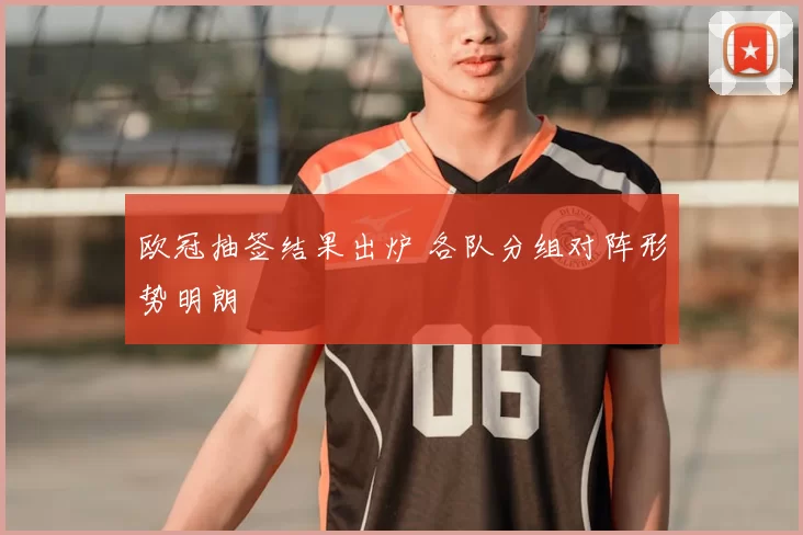 欧冠抽签结果出炉 各队分组对阵形势明朗