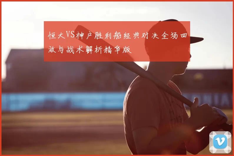 恒大VS神户胜利船经典对决全场回放与战术解析精华版