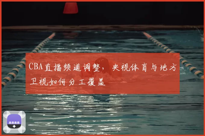 CBA直播频道调整，央视体育与地方卫视如何分工覆盖