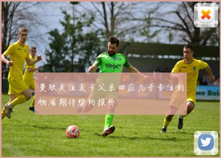 曼联关注麦卡父亲回应儿子专注利物浦期待续约报价