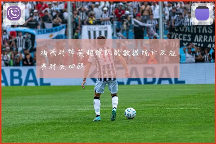 梅西对阵英超球队的数据统计及经典对决回顾