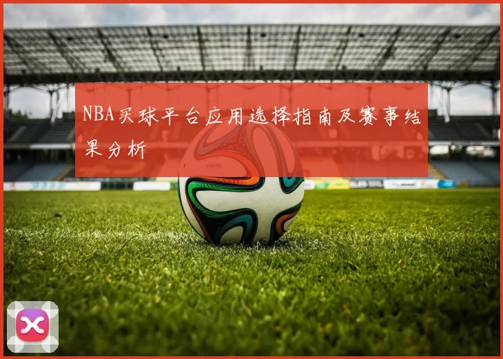 NBA买球平台应用选择指南及赛事结果分析
