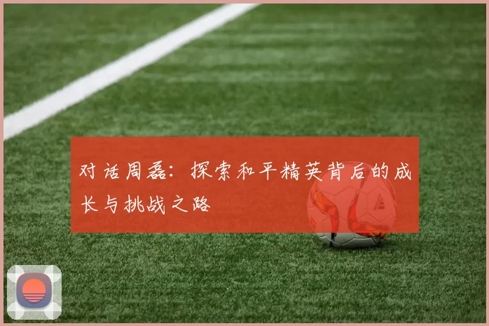 对话周磊：探索和平精英背后的成长与挑战之路