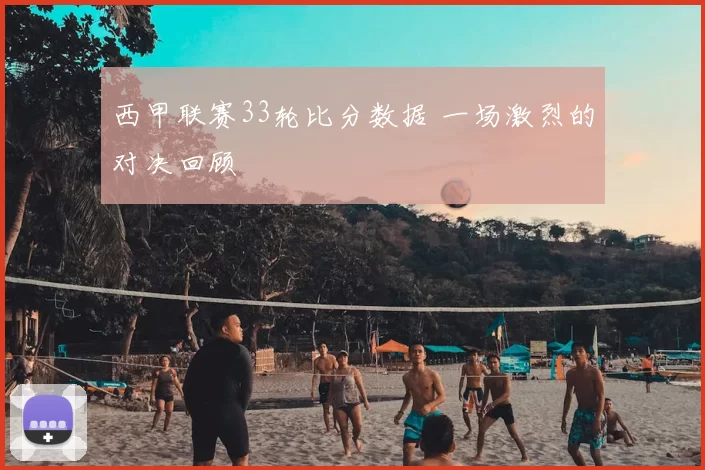 西甲联赛33轮比分数据 一场激烈的对决回顾