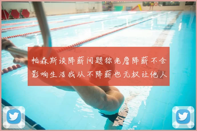 帕森斯谈降薪问题称老詹降薪不会影响生活我从不降薪也无权让他人降薪