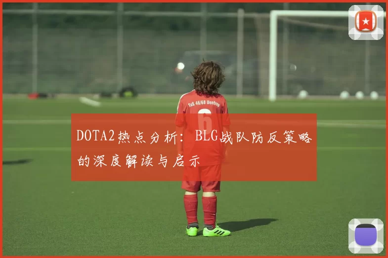 DOTA2热点分析：BLG战队防反策略的深度解读与启示