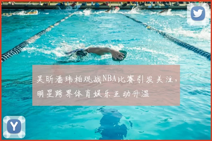 吴昕潘玮柏观战NBA比赛引发关注，明星跨界体育娱乐互动升温
