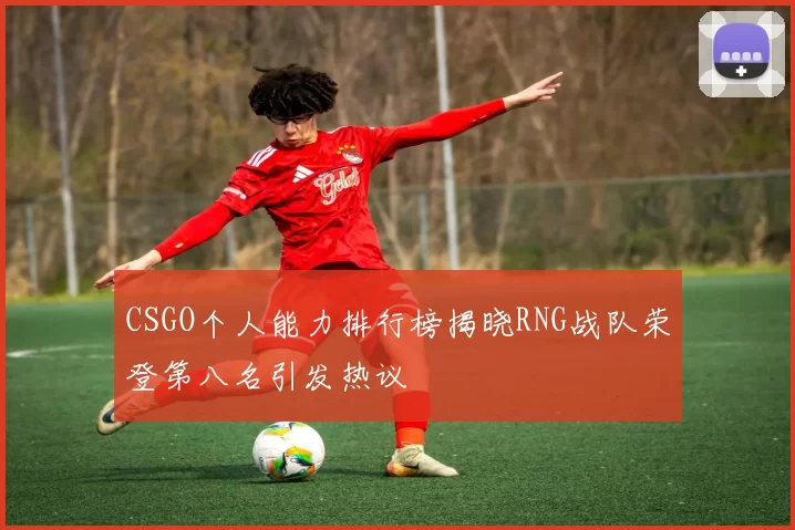 CSGO个人能力排行榜揭晓RNG战队荣登第八名引发热议