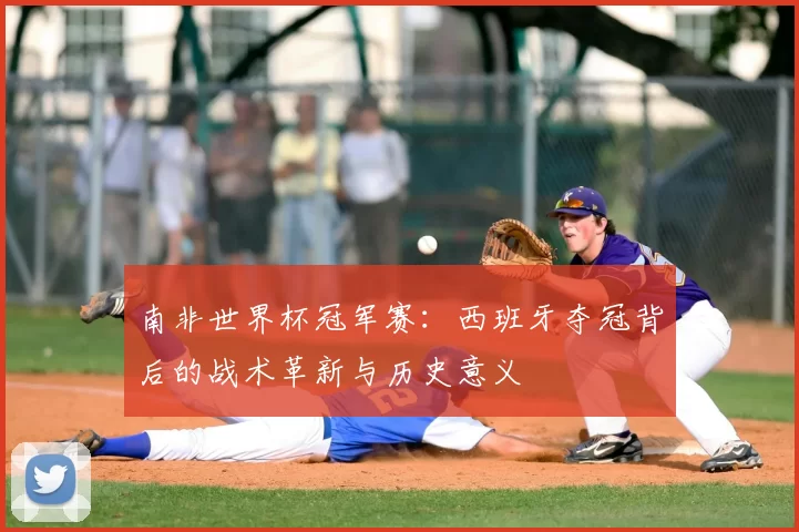 南非世界杯冠军赛：西班牙夺冠背后的战术革新与历史意义
