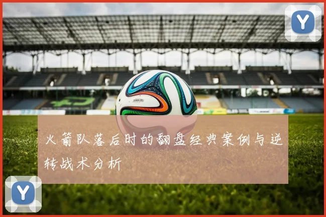 火箭队落后时的翻盘经典案例与逆转战术分析