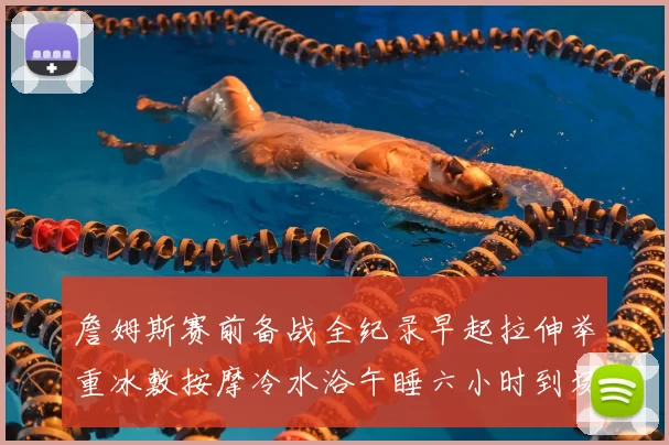 詹姆斯赛前备战全纪录早起拉伸举重冰敷按摩冷水浴午睡六小时到场准备