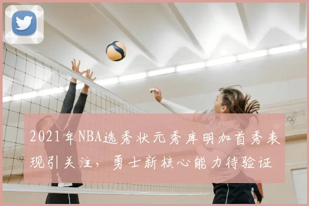 2021年NBA选秀状元秀库明加首秀表现引关注，勇士新核心能力待验证